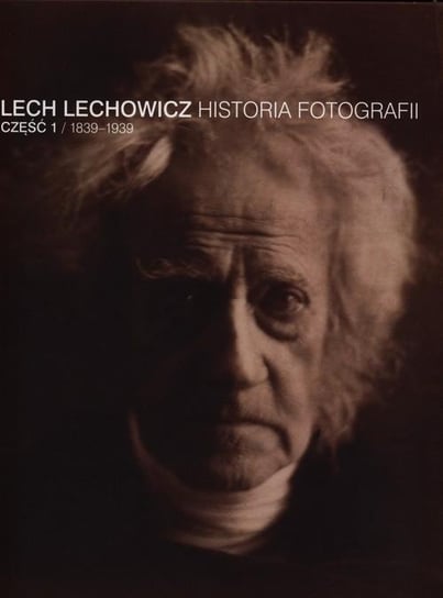 Historia fotografii. Część 1. 1839-1939 Lechowicz Lech