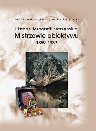 Historia fotografii tatrzańskiej. Mistrzowie obiektywu 1859-1939 Szybkowski Bogusław, Majcher Jarek, Majcher Irena