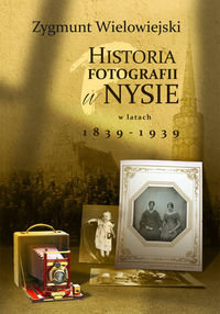 Historia fotografii w Nysie w latach 1839-1939 Wielowiejski Zygmunt