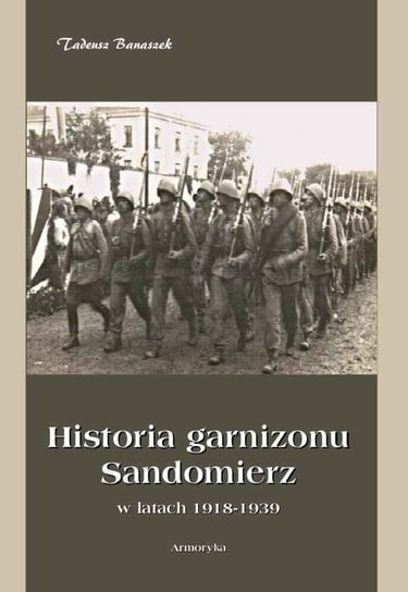 Historia garnizonu Sandomierz w latach 1918-1939 Banaszek Tadeusz