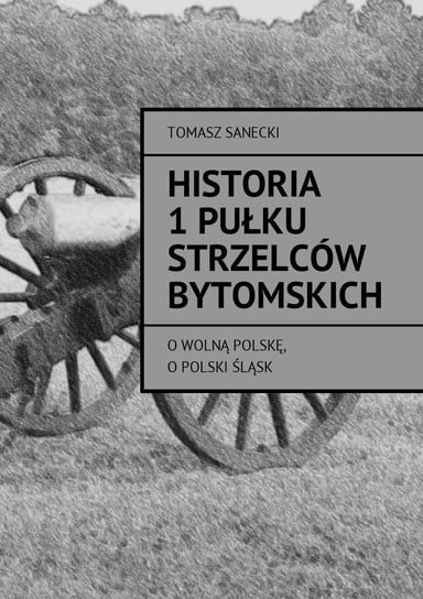 Historia I pułku strzelców bytomskich Sanecki Tomasz