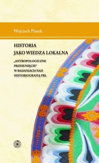 Historia jako wiedza lokalna. Antropologiczne przesunięcie w badaniach nad historiografią PRL Piasek Wojciech