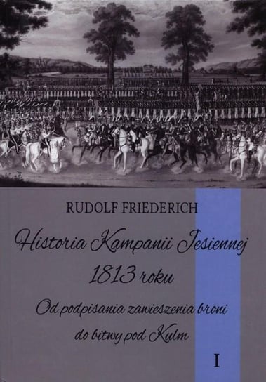 Historia kampanii jesiennej 1813 roku. Tom 1 Friederich Rudolf