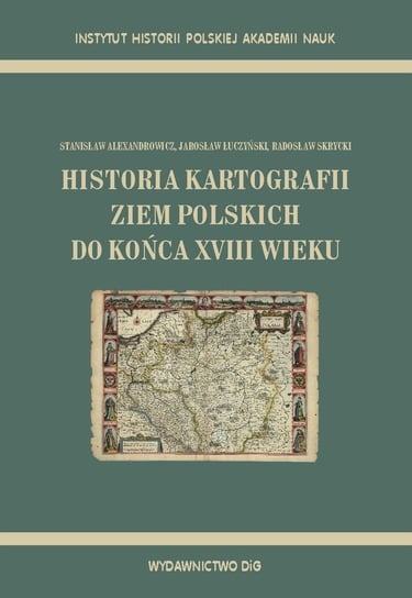 Historia kartografii ziem polskich do końca XVIII wieku Alexandrowicz Stanisław, Łuczyński Jarosław, Skrycki Radosław