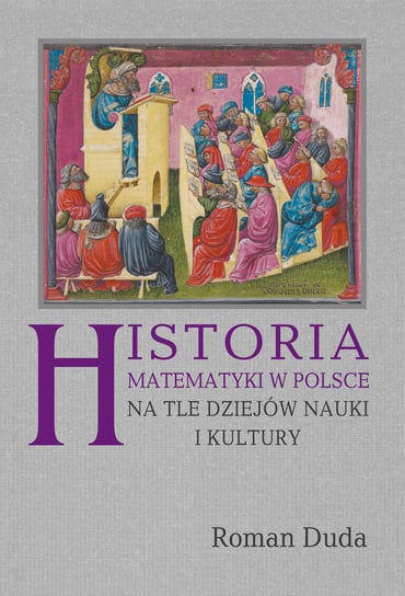 Historia matematyki w Polsce na tle dziejów nauki i kultury Duda Roman