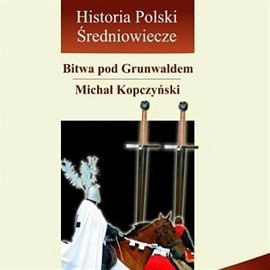 Historia Polski. Średniowiecze - Bitwa pod Grunwaldem, czyli pięć godzin, które wstrząsnęły Europą Kopczyński Michał