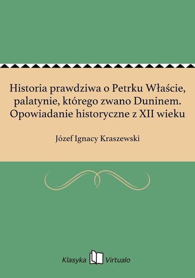 Historia prawdziwa o Petrku Właście, palatynie, którego zwano Duninem. Opowiadanie historyczne z XII wieku Kraszewski Józef Ignacy