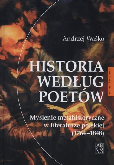 Historia według poetów. Myślenie metahistoryczne w literaturze polskiej 1764-1848 Waśko Andrzej