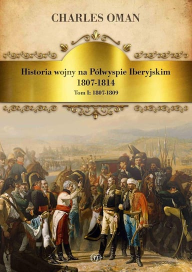 Historia wojny na Półwyspie Iberyjskim 1807-1814. Tom 1. 1807-1809 Oman Charles