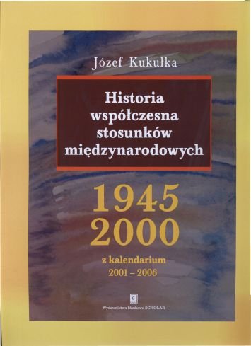Historia współczesna stosunków międzynarodowych 1945–2000 z kalendarium 2001–2006 Kukułka Józef