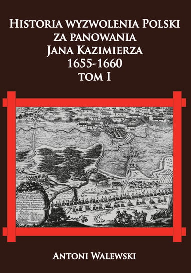 Historia wyzwolena Polski za panowania Jana Kazimierza, 1655-1660. Tom 1 Walewski Antoni