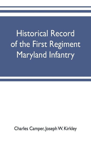 Historical record of the First regiment Maryland infantry, with an appendix containing a register of the officers and enlisted men, biographies of deceased officers, etc. war of the rebellion, 1861-65 Camper Charles