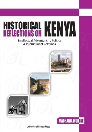 Historical Reflections on Kenya. Intellectual Adventurism, Politics and International Relations Munene Macharia