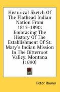 Historical Sketch of the Flathead Indian Nation from 1813-1890: Embracing the History of the Establishment of St. Mary's Indian Mission in the Bitterr Ronan Peter