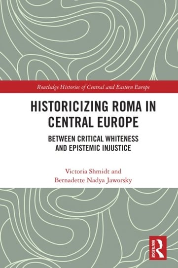 Historicizing Roma in Central Europe: Between Critical Whiteness and Epistemic Injustice Victoria Shmidt, Bernadette Nadya Jaworsky
