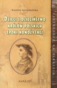 Historie do poczytania. Dzieci i dzieciństwo królów polskich epoki nowożytnej Grzymalska Kamila