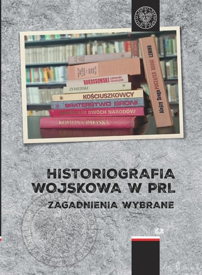 Historiografia wojskowa w PRL. Zagadnienia wybrane IPN Instytut Pamięci Narodowej