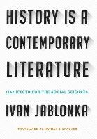 History Is a Contemporary Literature: Manifesto for the Social Sciences Jablonka Ivan