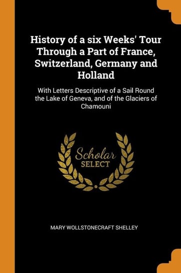 History of a six Weeks' Tour Through a Part of France, Switzerland, Germany and Holland Shelley Mary Wollstonecraft