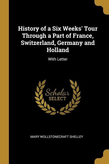 History of a Six Weeks' Tour Through a Part of France, Switzerland, Germany and Holland Shelley Mary Wollstonecraft