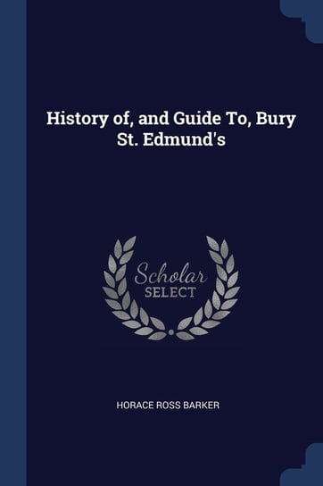 History Of, and Guide To, Bury St. Edmund's Horace Ross Barker