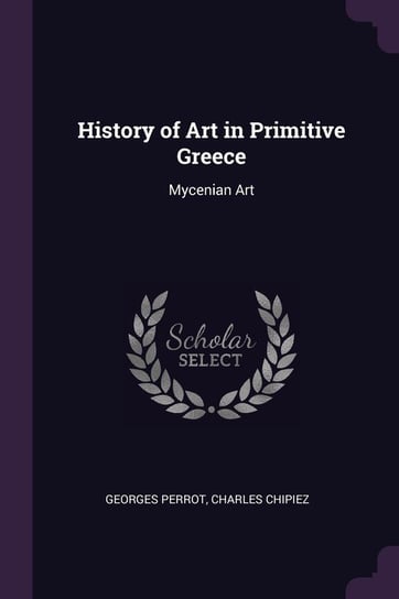 History of Art in Primitive Greece. Mycenian Art Perrot Georges, Chipiez Charles