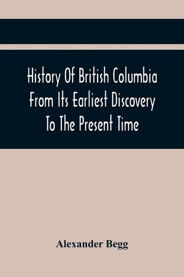 History Of British Columbia From Its Earliest Discovery To The Present Time Begg Alexander