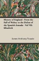 History of England - From the Fall of Wolsey to the Defeat of the Spanish Armada. Volume VII James Anthony Froude