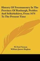 History Of Freemasonry In The Province Of Roxburgh, Peebles And Selkirkshires, From 1674 To The Present Time Vernon Fred W.