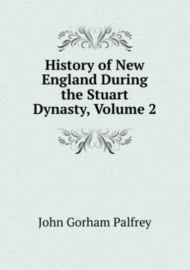 History of New England During the Stuart Dynasty. Volume 2 Gorham Palfrey John