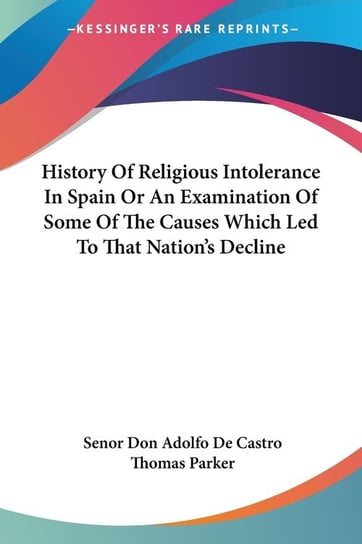History Of Religious Intolerance In Spain Or An Examination Of Some Of The Causes Which Led To That Nation's Decline Castro Senor Don Adolfo