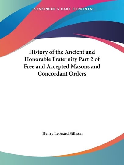 History of the Ancient and Honorable Fraternity Part 2 of Free and Accepted Masons and Concordant Orders Henry Leonard Stillson
