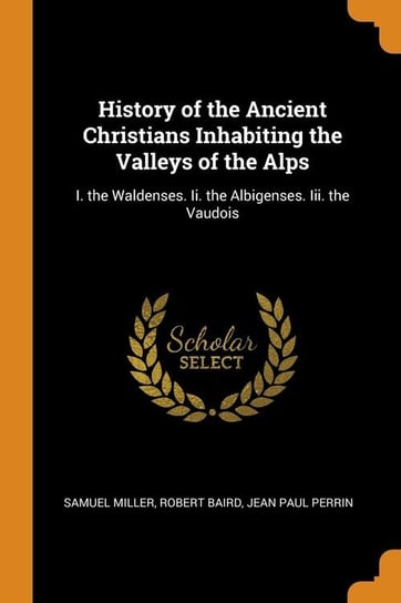 History of the Ancient Christians Inhabiting the Valleys of the Alps Miller Samuel