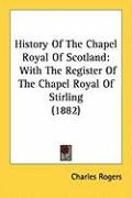 History of the Chapel Royal of Scotland: With the Register of the Chapel Royal of Stirling (1882) Rogers Charles