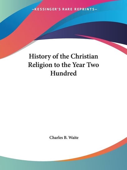 History of the Christian Religion to the Year Two Hundred Charles B. Waite