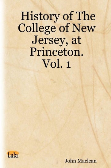 History of the College of New Jersey, at Princeton. Vol. 1 Maclean John
