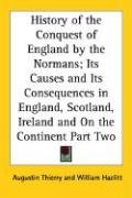 History of the Conquest of England by the Normans; Its Causes and Its Consequences in England, Scotland, Ireland and On the Continent Part Two Thierry Augustin