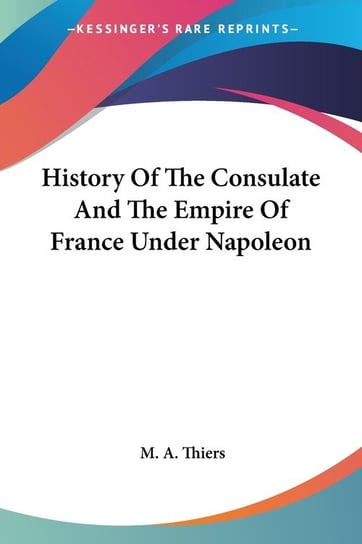History Of The Consulate And The Empire Of France Under Napoleon M. A. Thiers