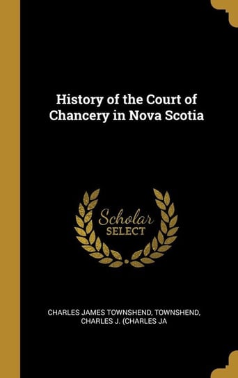 History of the Court of Chancery in Nova Scotia James Townshend Townshend Charles J. (