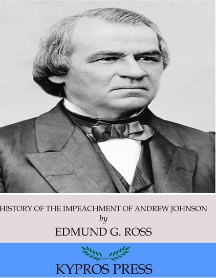 History of the Impeachment of Andrew Johnson, President of the United States Edmund G. Ross