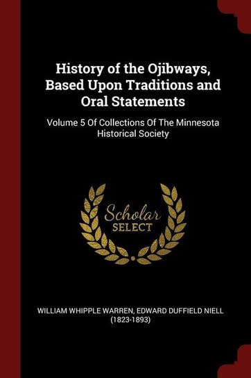 History of the Ojibways, Based Upon Traditions and Oral Statements Warren William Whipple