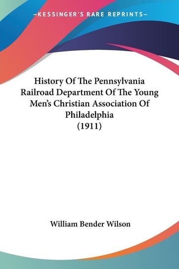 History Of The Pennsylvania Railroad Department Of The Young Men's Christian Association Of Philadelphia (1911) William Bender Wilson