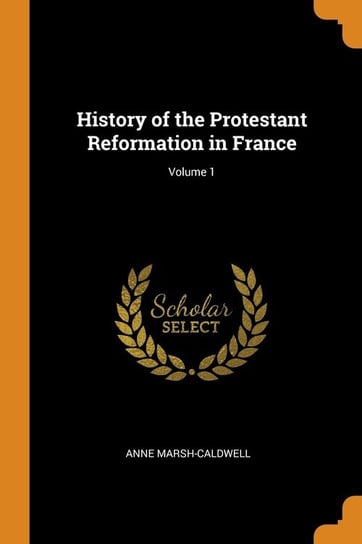 History of the Protestant Reformation in France; Volume 1 Marsh-Caldwell Anne