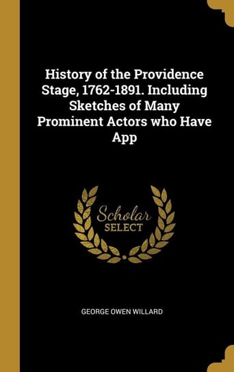 History of the Providence Stage, 1762-1891. Including Sketches of Many Prominent Actors who Have App Willard George Owen