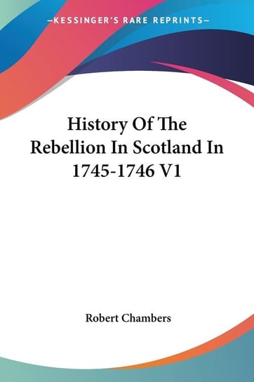 History Of The Rebellion In Scotland In 1745-1746 V1 Robert Chambers