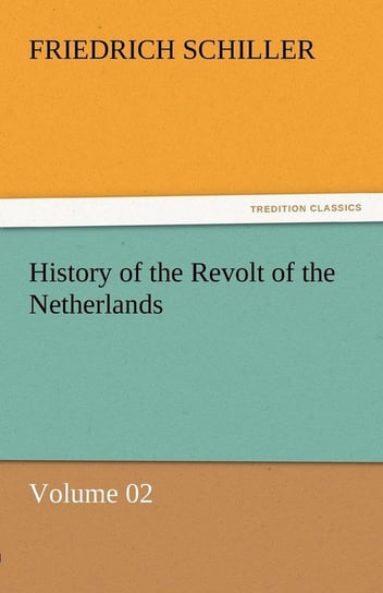 History of the Revolt of the Netherlands - Volume 02 Schiller Friedrich