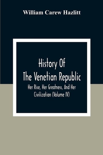 History Of The Venetian Republic; Her Rise, Her Greatness, And Her Civilization (Volume IV) Carew Hazlitt William