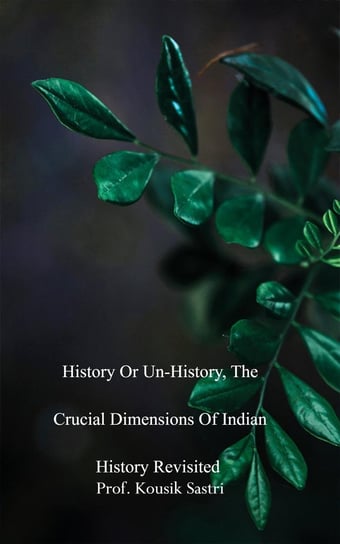 History or Un-history, The Crucial Dimensions of Indian History Revisited Kousik Sastri