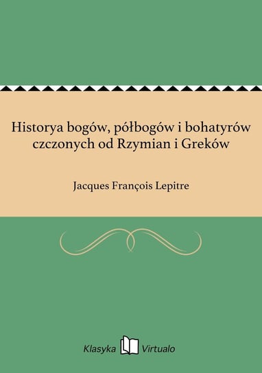 Historya bogów, półbogów i bohatyrów czczonych od Rzymian i Greków Lepitre Jacques Francois