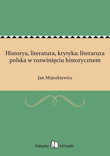 Historya, literatura, krytyka: literarura polska w rozwinięciu historycznem Majorkiewicz Jan